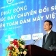 Bộ trưởng Nguyễn Mạnh Hùng: Việt Nam phải làm chủ được hạ tầng điện toán đám mây